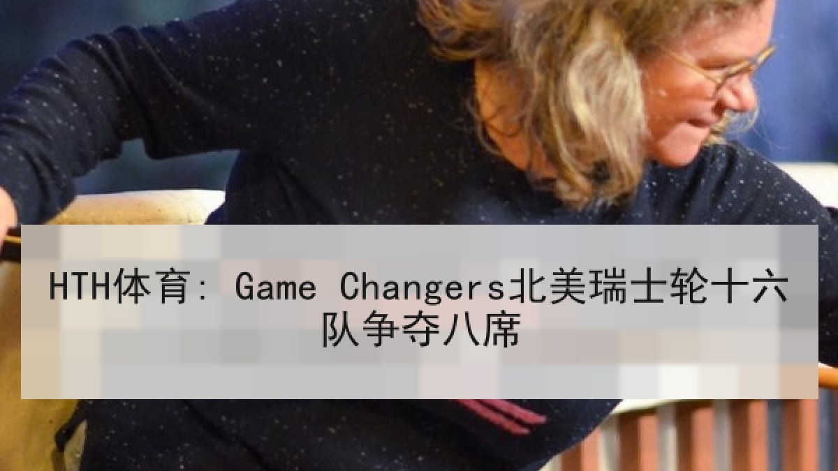 HTH体育: Game Changers北美瑞士轮十六队争夺八席