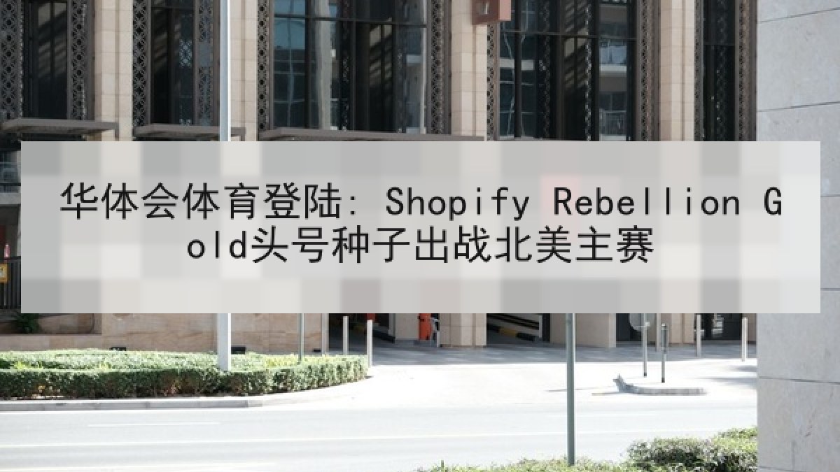华体会体育登陆: Shopify Rebellion Gold头号种子出战北美主赛 华体会体育登陆: Shopify Rebellion Gold头号种子出战北美主赛