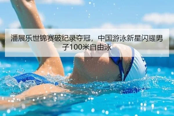 潘展乐世锦赛破纪录夺冠，中国游泳新星闪耀男子100米自由泳