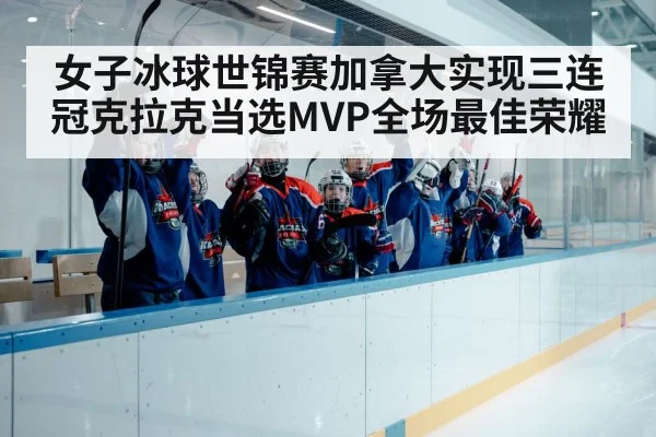 女子冰球世锦赛加拿大实现三连冠克拉克当选MVP全场最佳荣耀