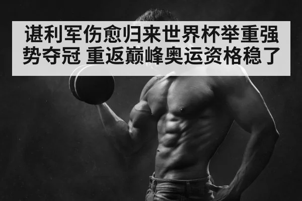 谌利军伤愈归来世界杯举重强势夺冠 重返巅峰奥运资格稳了