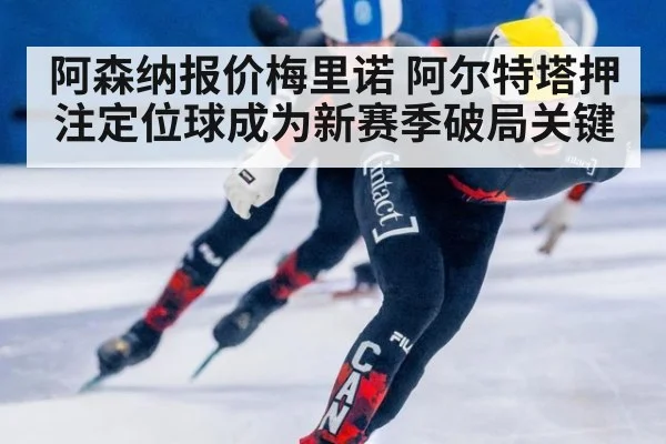 阿森纳报价梅里诺 阿尔特塔押注定位球成为新赛季破局关键