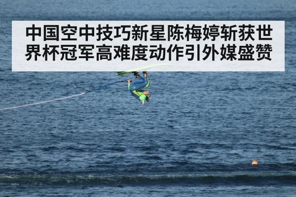 中国空中技巧新星陈梅婷斩获世界杯冠军高难度动作引外媒盛赞